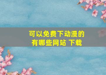 可以免费下动漫的有哪些网站 下载